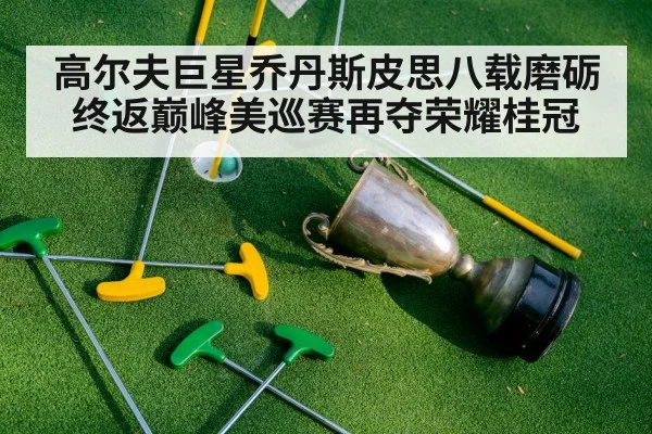 高尔夫巨星乔丹斯皮思八载磨砺终返巅峰美巡赛再夺荣耀桂冠
