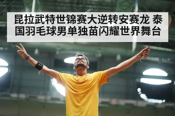 昆拉武特世锦赛大逆转安赛龙 泰国羽毛球男单独苗闪耀世界舞台