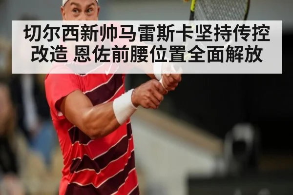 切尔西新帅马雷斯卡坚持传控改造 恩佐前腰位置全面解放