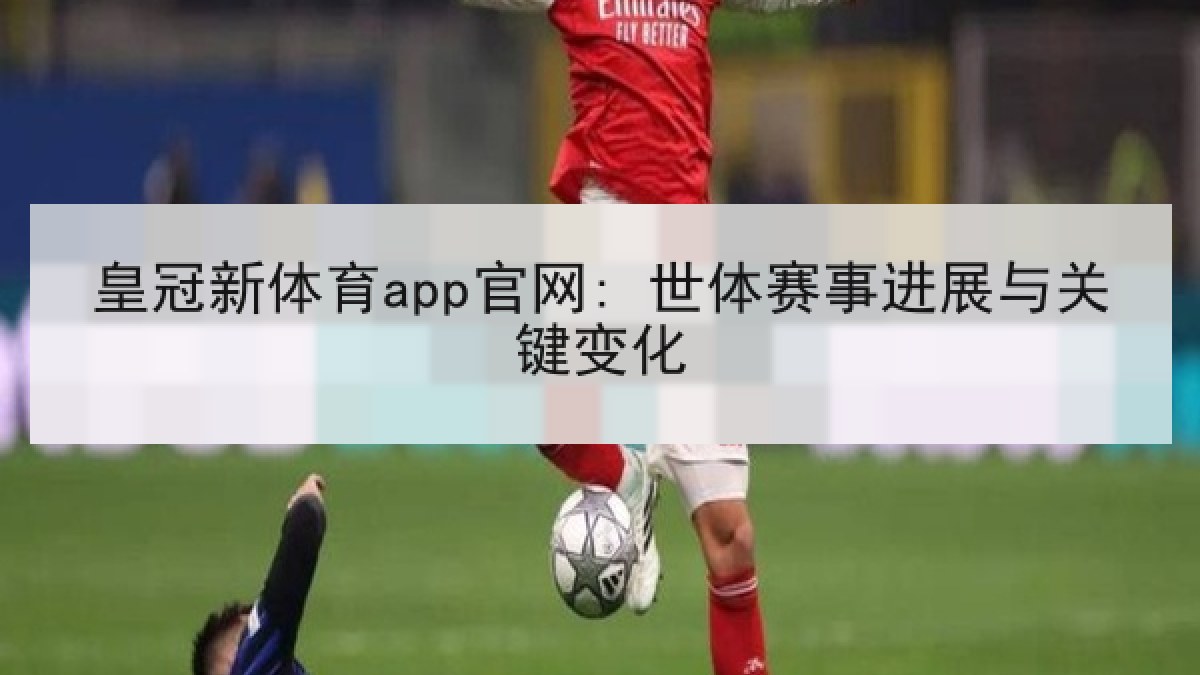皇冠新体育app官网: 世体赛事进展与关键变化