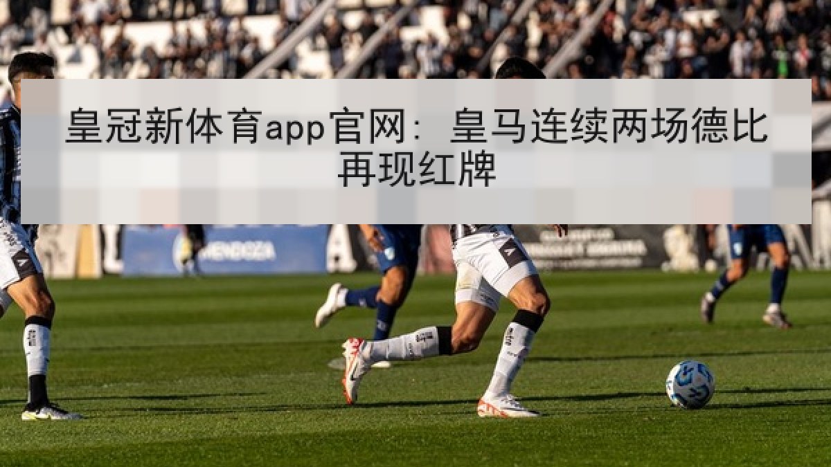 皇冠新体育app官网: 皇马连续两场德比再现红牌 皇冠新体育app官网: 皇马连续两场德比再现红牌