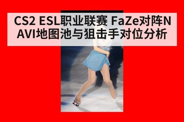 CS2 ESL职业联赛 FaZe对阵NAVI地图池与狙击手对位分析