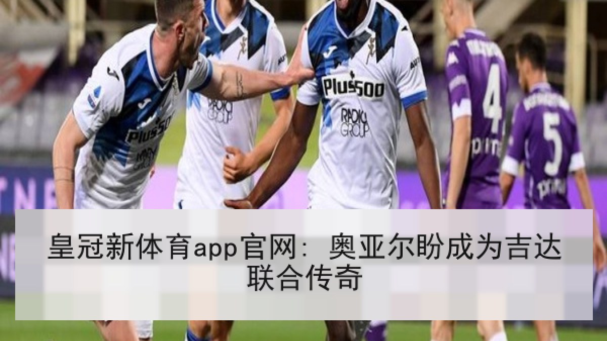 皇冠新体育app官网: 奥亚尔盼成为吉达联合传奇 皇冠新体育app官网: 奥亚尔盼成为吉达联合传奇