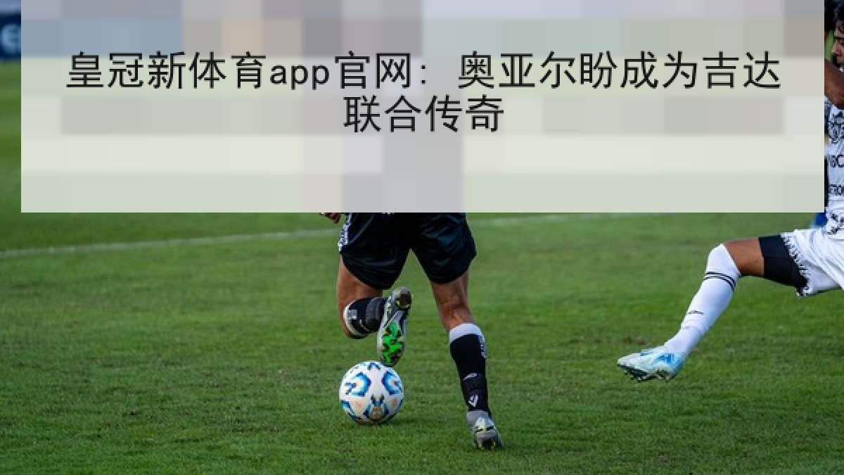 皇冠新体育app官网: 奥亚尔盼成为吉达联合传奇 皇冠新体育app官网: 奥亚尔盼成为吉达联合传奇